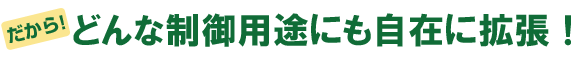 だから、どんな制御用途にも自在に拡張!